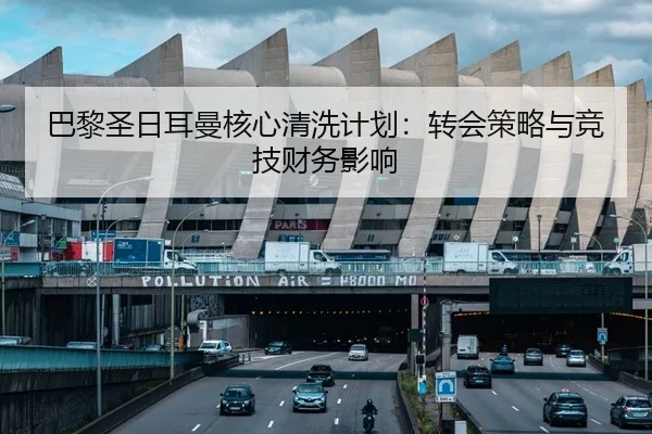 巴黎圣日耳曼核心清洗计划：转会策略与竞技财务影响
