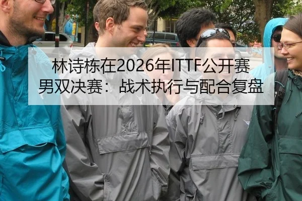 林诗栋在2026年ITTF公开赛男双决赛：战术执行与配合复盘
